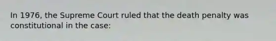 In 1976, the Supreme Court ruled that the death penalty was constitutional in the case: