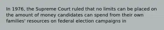 In 1976, the Supreme Court ruled that no limits can be placed on the amount of money candidates can spend from their own families' resources on federal election campaigns in