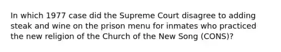 In which 1977 case did the Supreme Court disagree to adding steak and wine on the prison menu for inmates who practiced the new religion of the Church of the New Song (CONS)?