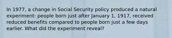 In 1977, a change in Social Security policy produced a natural experiment: people born just after January 1, 1917, received reduced benefits compared to people born just a few days earlier. What did the experiment reveal?