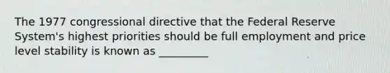 The 1977 congressional directive that the Federal Reserve System's highest priorities should be full employment and price level stability is known as _________