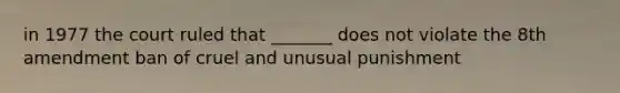 in 1977 the court ruled that _______ does not violate the 8th amendment ban of cruel and unusual punishment