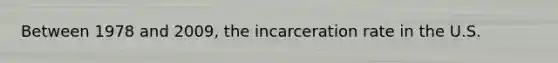 Between 1978 and 2009, the incarceration rate in the U.S.