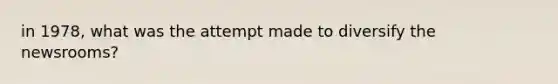 in 1978, what was the attempt made to diversify the newsrooms?
