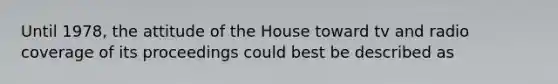 Until 1978, the attitude of the House toward tv and radio coverage of its proceedings could best be described as