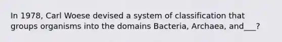 In 1978, Carl Woese devised a system of classification that groups organisms into the domains Bacteria, Archaea, and___?