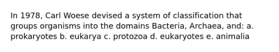 In 1978, Carl Woese devised a system of classification that groups organisms into the domains Bacteria, Archaea, and: a. prokaryotes b. eukarya c. protozoa d. eukaryotes e. animalia