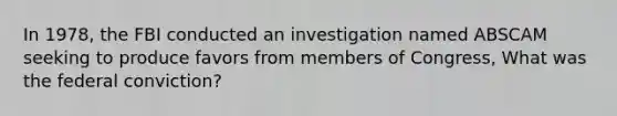 In 1978, the FBI conducted an investigation named ABSCAM seeking to produce favors from members of Congress, What was the federal conviction?