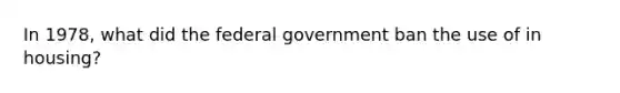 In 1978, what did the federal government ban the use of in housing?