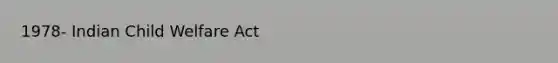 1978- Indian Child Welfare Act