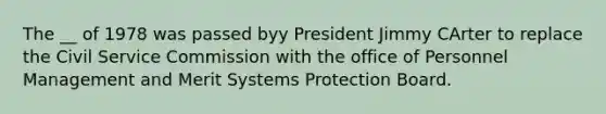 The __ of 1978 was passed byy President Jimmy CArter to replace the <a href='https://www.questionai.com/knowledge/ki5IxoeJ3Y-civil-service' class='anchor-knowledge'>civil service</a> Commission with the office of Personnel Management and Merit Systems Protection Board.