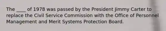 The ____ of 1978 was passed by the President Jimmy Carter to replace the Civil Service Commission with the Office of Personnel Management and Merit Systems Protection Board.