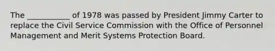 The ___________ of 1978 was passed by President Jimmy Carter to replace the Civil Service Commission with the Office of Personnel Management and Merit Systems Protection Board.