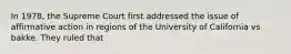 In 1978, the Supreme Court first addressed the issue of affirmative action in regions of the University of California vs bakke. They ruled that