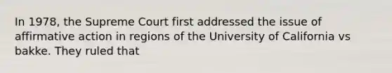 In 1978, the Supreme Court first addressed the issue of affirmative action in regions of the University of California vs bakke. They ruled that