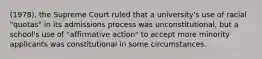 (1978), the Supreme Court ruled that a university's use of racial "quotas" in its admissions process was unconstitutional, but a school's use of "affirmative action" to accept more minority applicants was constitutional in some circumstances.