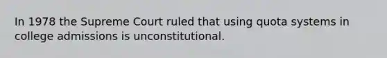 In 1978 the Supreme Court ruled that using quota systems in college admissions is unconstitutional.