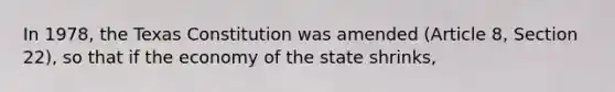 In 1978, the Texas Constitution was amended (Article 8, Section 22), so that if the economy of the state shrinks,