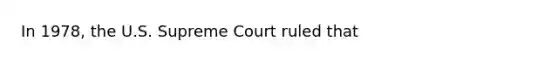 In 1978, the U.S. Supreme Court ruled that