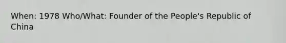 When: 1978 Who/What: Founder of the People's Republic of China