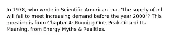 In 1978, who wrote in Scientific American that "the supply of oil will fail to meet increasing demand before the year 2000"? This question is from Chapter 4: Running Out: Peak Oil and Its Meaning, from Energy Myths & Realities.