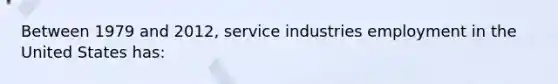 Between 1979 and 2012, service industries employment in the United States has: