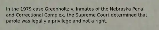 In the 1979 case Greenholtz v. Inmates of the Nebraska Penal and Correctional Complex, the Supreme Court determined that parole was legally a privilege and not a right.