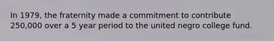 In 1979, the fraternity made a commitment to contribute 250,000 over a 5 year period to the united negro college fund.