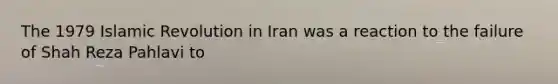 The 1979 Islamic Revolution in Iran was a reaction to the failure of Shah Reza Pahlavi to