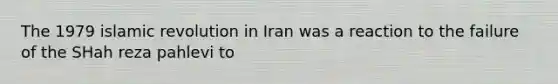 The 1979 islamic revolution in Iran was a reaction to the failure of the SHah reza pahlevi to