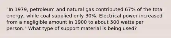 "In 1979, petroleum and natural gas contributed 67% of the total energy, while coal supplied only 30%. Electrical power increased from a negligible amount in 1900 to about 500 watts per person." What type of support material is being used?