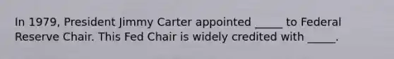 In 1979, President Jimmy Carter appointed _____ to Federal Reserve Chair. This Fed Chair is widely credited with _____.