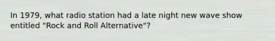 In 1979, what radio station had a late night new wave show entitled "Rock and Roll Alternative"?