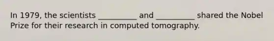 In 1979, the scientists __________ and __________ shared the Nobel Prize for their research in computed tomography.