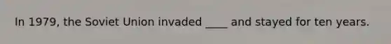 In 1979, the Soviet Union invaded ____ and stayed for ten years.