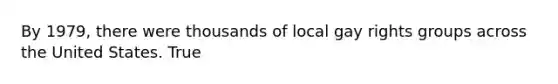 By 1979, there were thousands of local gay rights groups across the United States. True