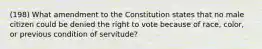 (198) What amendment to the Constitution states that no male citizen could be denied the right to vote because of race, color, or previous condition of servitude?