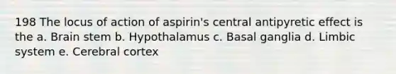 198 The locus of action of aspirin's central antipyretic effect is the a. Brain stem b. Hypothalamus c. Basal ganglia d. Limbic system e. Cerebral cortex