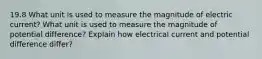 19.8 What unit is used to measure the magnitude of electric current? What unit is used to measure the magnitude of potential difference? Explain how electrical current and potential difference differ?