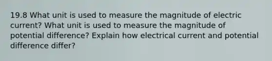 19.8 What unit is used to measure the magnitude of electric current? What unit is used to measure the magnitude of potential difference? Explain how electrical current and potential difference differ?