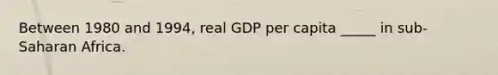 Between 1980 and 1994, real GDP per capita _____ in sub-Saharan Africa.