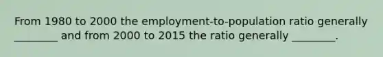 From 1980 to 2000 the employment-to-population ratio generally ________ and from 2000 to 2015 the ratio generally ________.