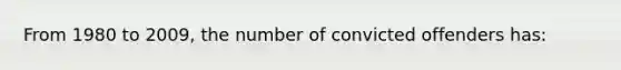 From 1980 to 2009, the number of convicted offenders has: