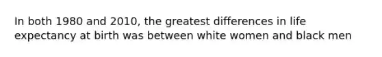 In both 1980 and 2010, the greatest differences in life expectancy at birth was between white women and black men