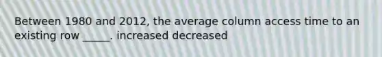 Between 1980 and 2012, the average column access time to an existing row _____. increased decreased