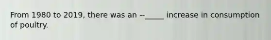 From 1980 to 2019, there was an --_____ increase in consumption of poultry.