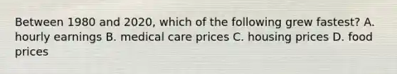 Between 1980 and 2020, which of the following grew fastest? A. hourly earnings B. medical care prices C. housing prices D. food prices