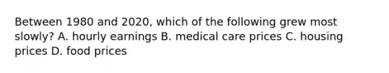 Between 1980 and 2020, which of the following grew most slowly? A. hourly earnings B. medical care prices C. housing prices D. food prices