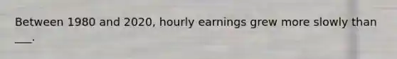 Between 1980 and 2020, hourly earnings grew more slowly than ___.