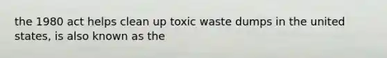 the 1980 act helps clean up toxic waste dumps in the united states, is also known as the